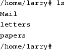 \begin{tscreen}
/home/larry\char93  ls\ --F \\
Mail/ \\
letters/ \\
papers/ \\
/home/larry\char93
\end{tscreen}