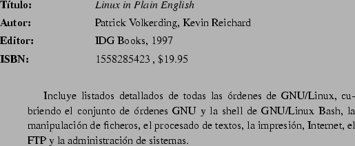 \begin{abib}
{Linux Start-Up Guide : A Self-Contained Introduction }
{Fred Hante...
...s de
{\linux} y los tpicos paquetes de desarrollo y aplicaciones. }
\end{abib}