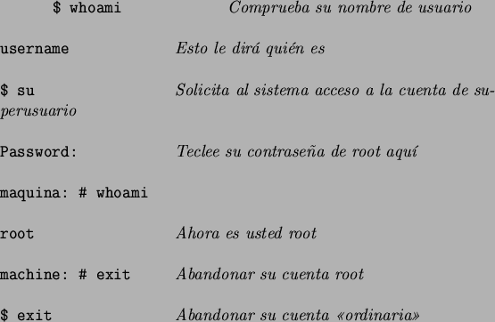 \begin{figure}\par\par\begin{alltt}
\relax{} $ \textbf{whoami }\textrm{\textit{C...
...xtrm{\textit{Abandonar su cuenta ordinaria}}
\\ \relax \end{alltt}\end{figure}