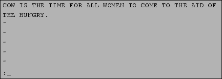 \begin{tscreen}\fbox{\begin{minipage}{0.8\textwidth}
COW IS THE TIME FOR ALL WOM...
...\
\~{} \\
\~{} \\
\~{} \\
:e! foo\underline{\ }
\end{minipage}}\end{tscreen}